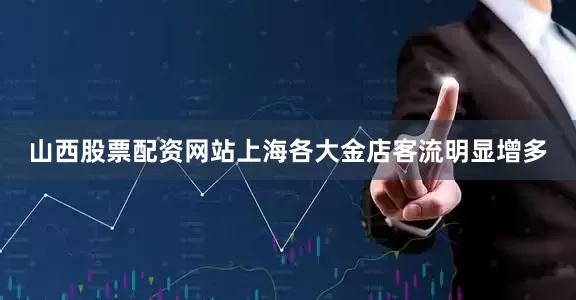 山西股票配资网站上海各大金店客流明显增多
