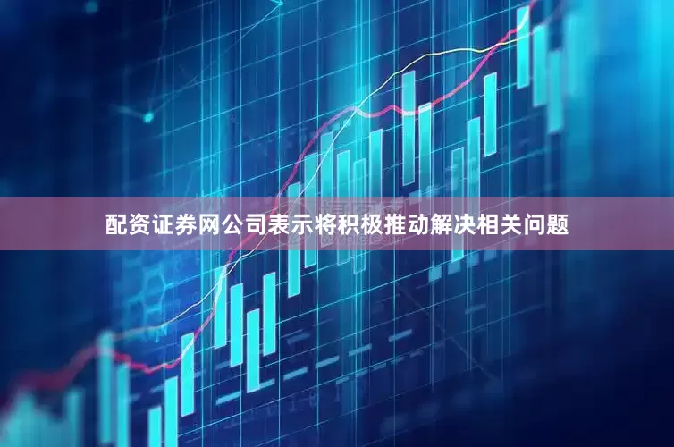 配资证券网公司表示将积极推动解决相关问题