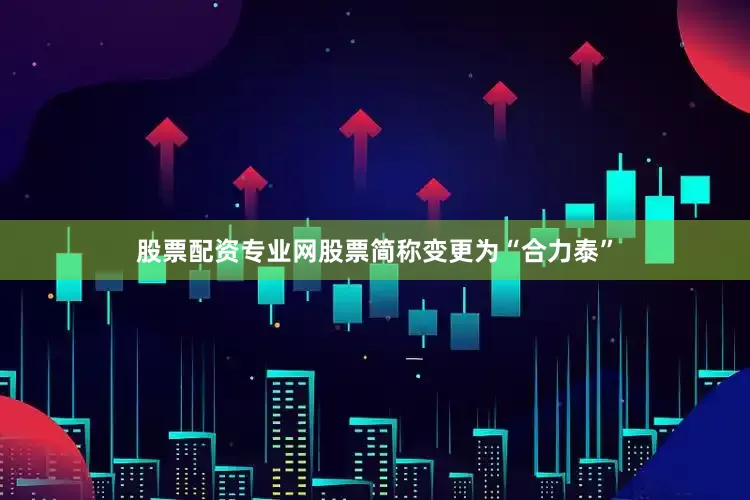 股票配资专业网股票简称变更为“合力泰”