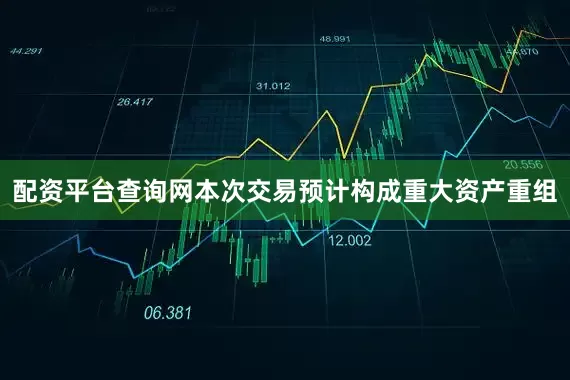 配资平台查询网本次交易预计构成重大资产重组