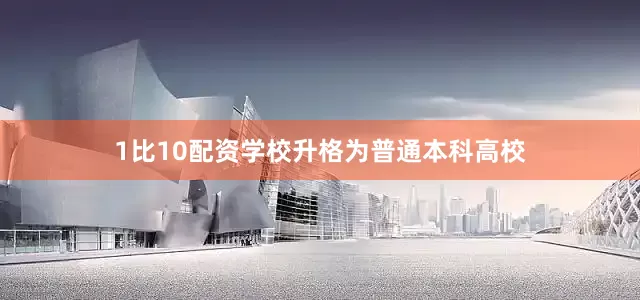 1比10配资学校升格为普通本科高校