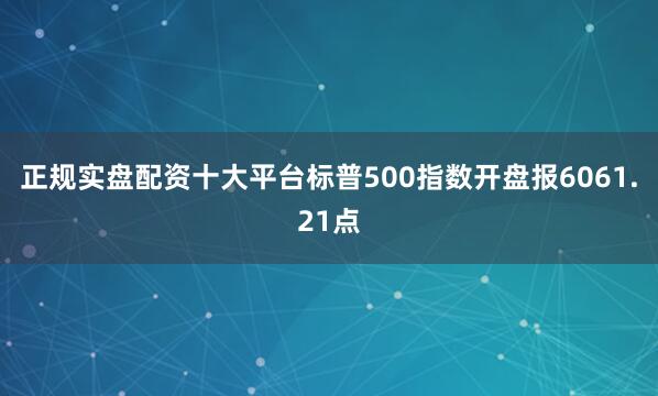 正规实盘配资十大平台标普500指数开盘报6061.21点