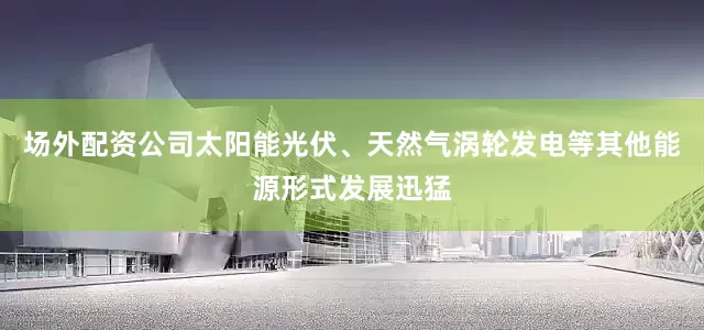 场外配资公司太阳能光伏、天然气涡轮发电等其他能源形式发展迅猛