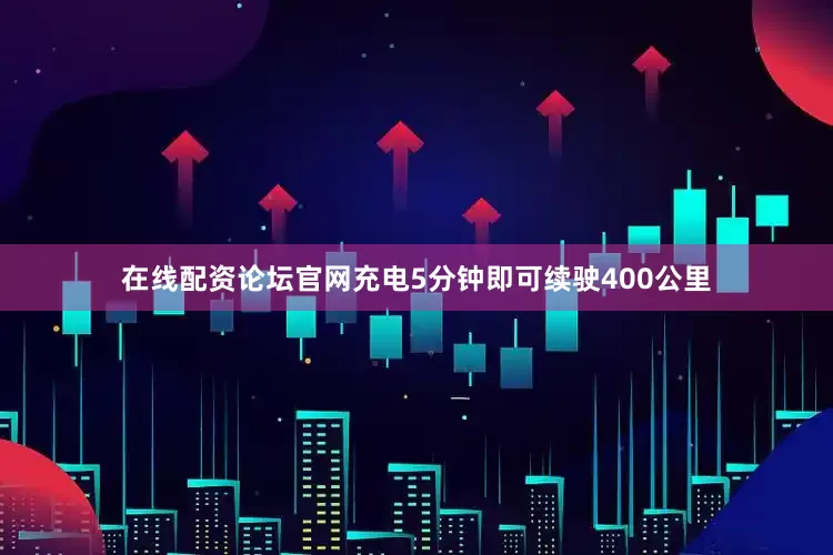 在线配资论坛官网充电5分钟即可续驶400公里