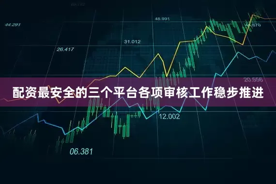 配资最安全的三个平台各项审核工作稳步推进