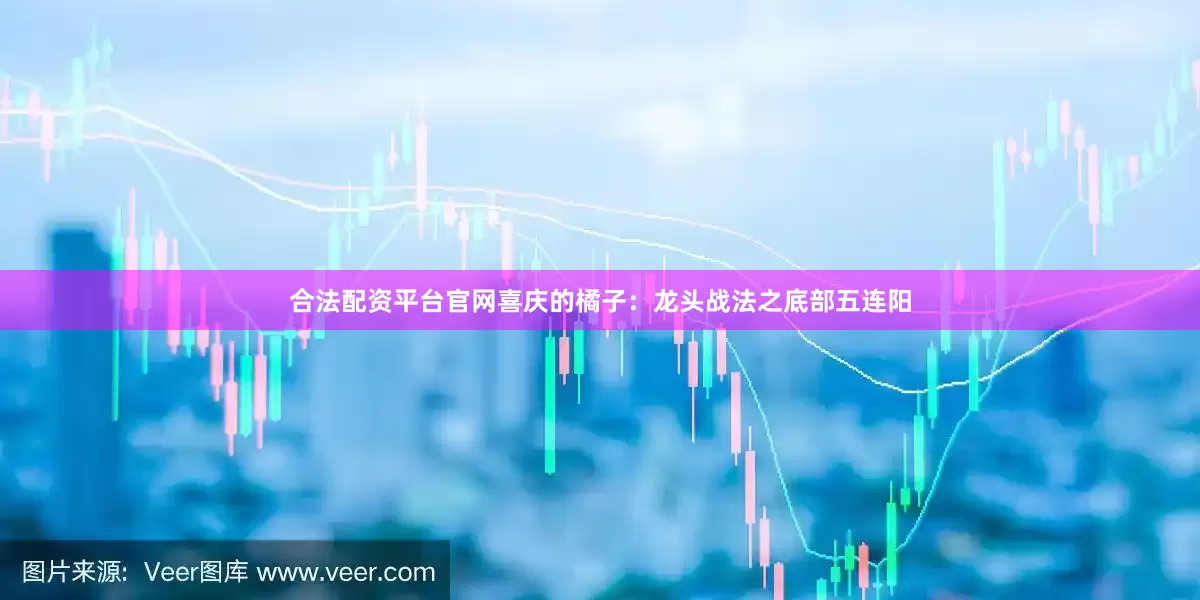 合法配资平台官网喜庆的橘子：龙头战法之底部五连阳
