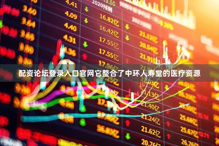 配资论坛登录入口官网它整合了中环人寿堂的医疗资源