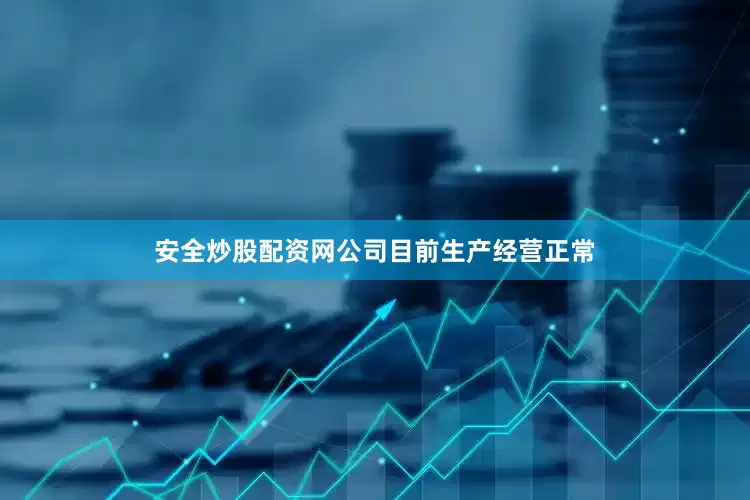安全炒股配资网公司目前生产经营正常