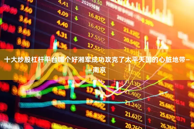 十大炒股杠杆平台哪个好湘军成功攻克了太平天国的心脏地带——南京