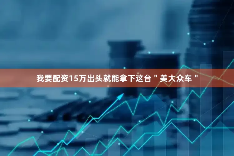 我要配资15万出头就能拿下这台＂美大众车＂