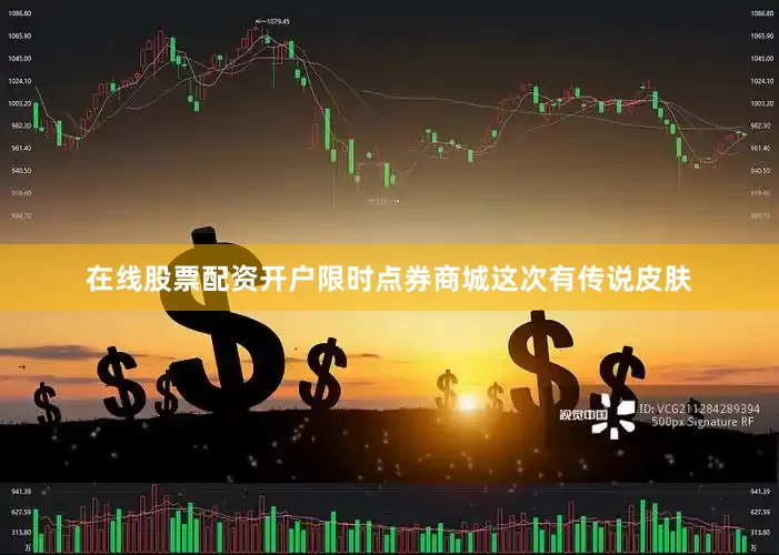 在线股票配资开户限时点券商城这次有传说皮肤