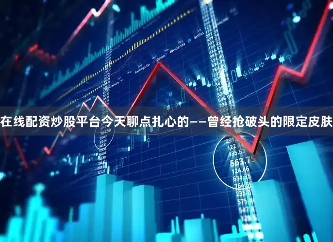 在线配资炒股平台今天聊点扎心的——曾经抢破头的限定皮肤