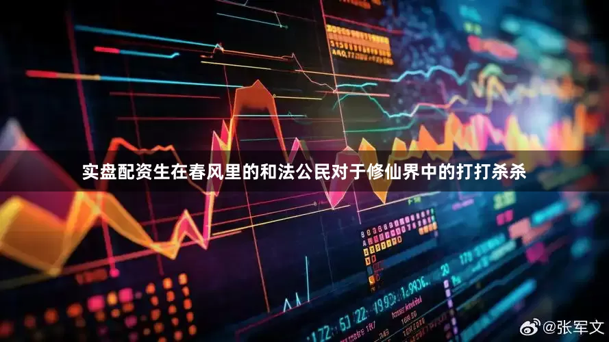 实盘配资生在春风里的和法公民对于修仙界中的打打杀杀