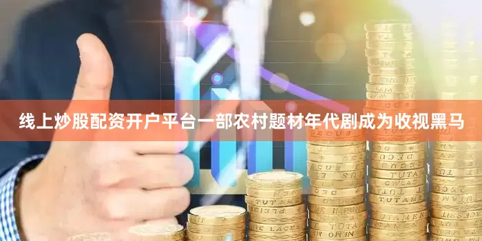线上炒股配资开户平台一部农村题材年代剧成为收视黑马