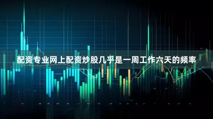 配资专业网上配资炒股几乎是一周工作六天的频率