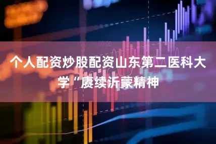 个人配资炒股配资山东第二医科大学“赓续沂蒙精神