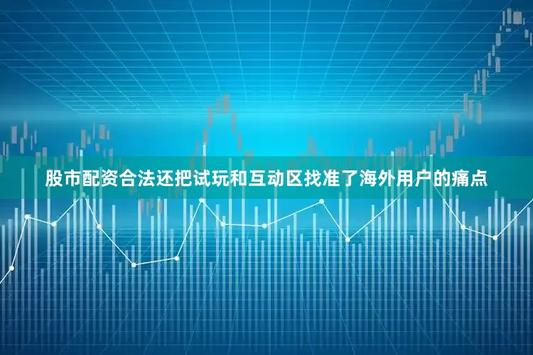 股市配资合法还把试玩和互动区找准了海外用户的痛点