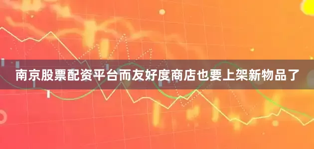 南京股票配资平台而友好度商店也要上架新物品了