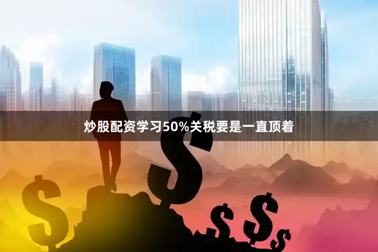 炒股配资学习50%关税要是一直顶着