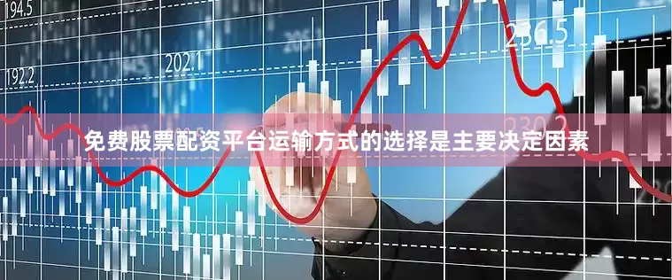 免费股票配资平台运输方式的选择是主要决定因素