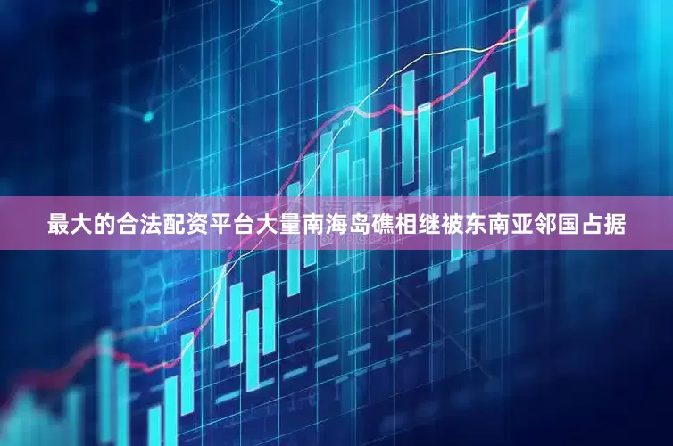 最大的合法配资平台大量南海岛礁相继被东南亚邻国占据