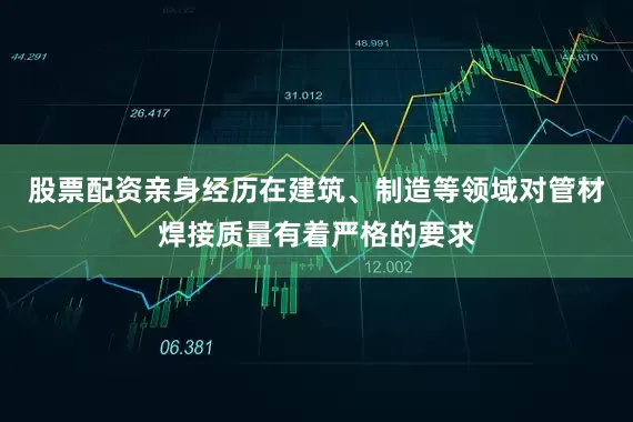 股票配资亲身经历在建筑、制造等领域对管材焊接质量有着严格的要求