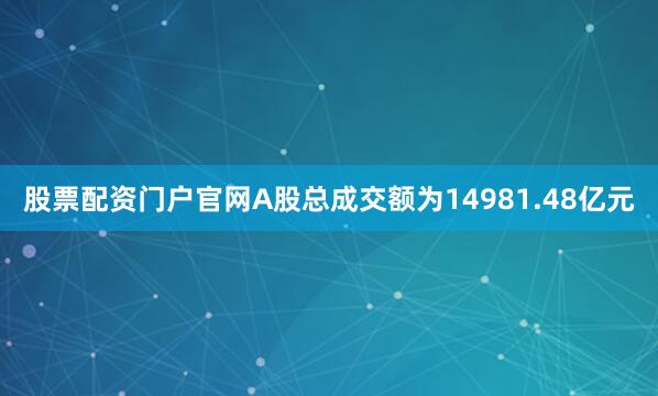 股票配资门户官网A股总成交额为14981.48亿元