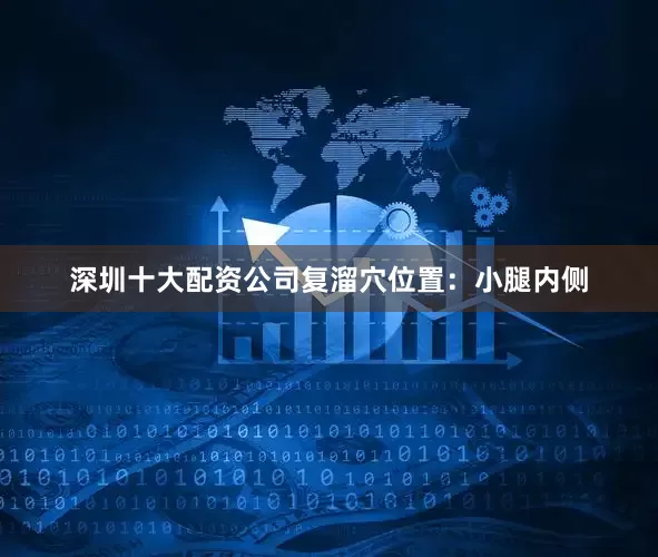 深圳十大配资公司复溜穴位置：小腿内侧