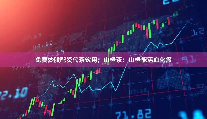 免费炒股配资代茶饮用；山楂茶：山楂能活血化瘀