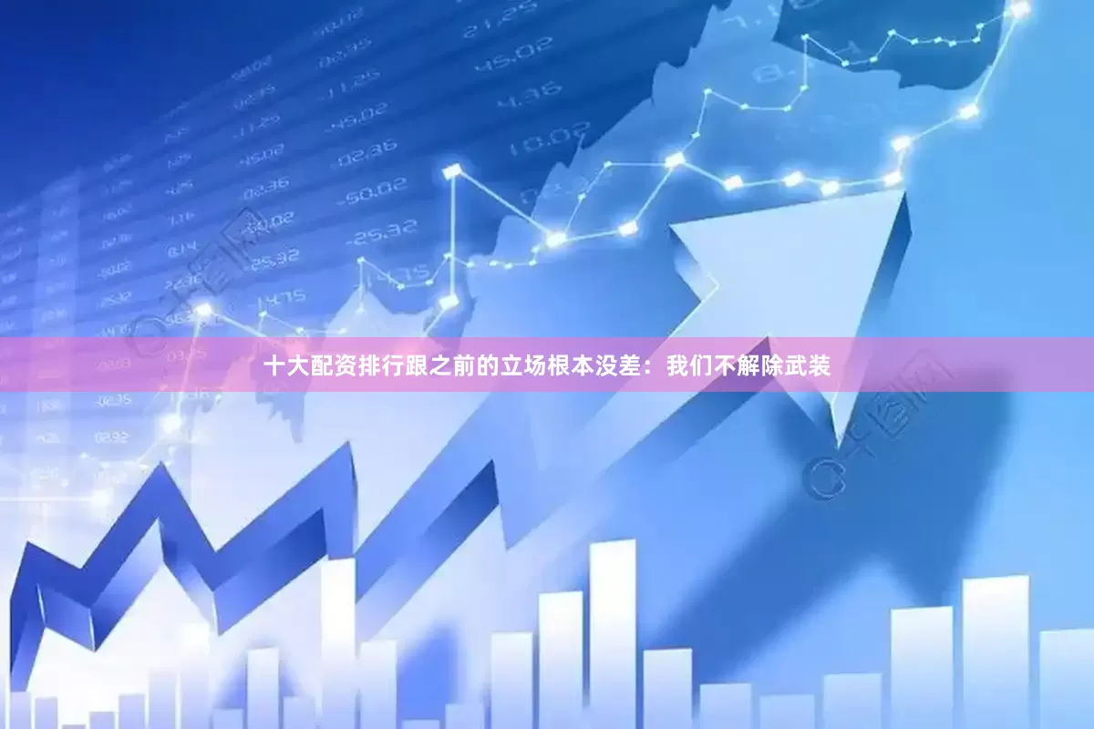 十大配资排行跟之前的立场根本没差：我们不解除武装