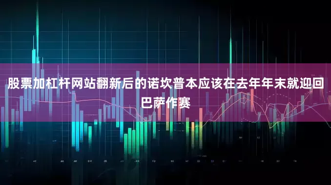 股票加杠杆网站翻新后的诺坎普本应该在去年年末就迎回巴萨作赛