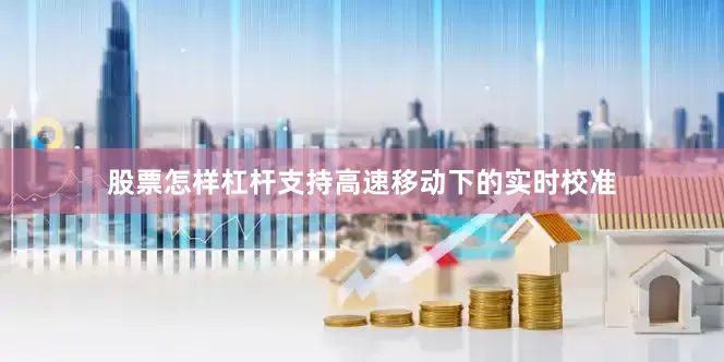 股票怎样杠杆支持高速移动下的实时校准